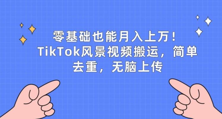 零基础也能月入上w，TikTok风景视频搬运，简单去重，无脑上传【揭秘】-创薯资源