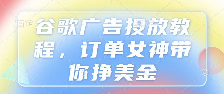 谷歌广告投放教程，订单女神带你挣美金-创薯资源