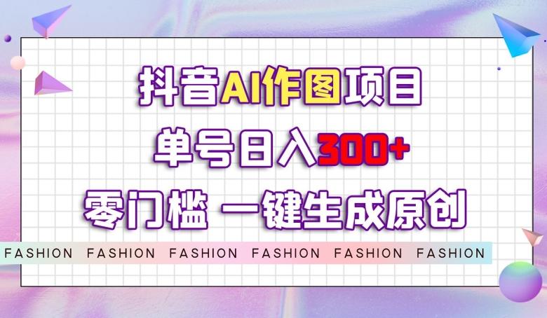 抖音AI作图项目，0门槛单号日入300+，一键生成原创图文【揭秘】-创薯资源