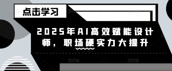 2025年AI高效赋能设计师，职场硬实力大提升-创薯资源