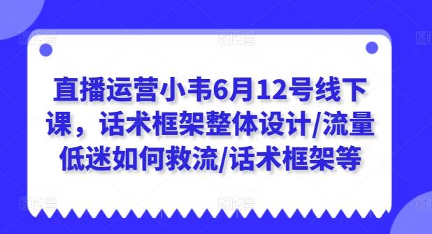 直播运营小韦6月12号线下课，话术框架整体设计/流量低迷如何救流/话术框架等-创薯资源