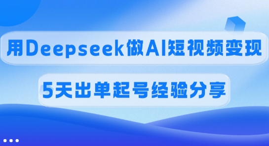 佣金45%，用Deepseek做AI短视频变现，5天出单起号经验分享-创薯资源