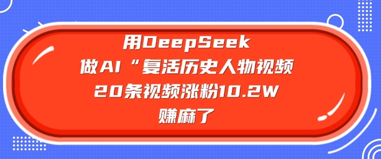 用DeepSeek做AI“复活历史人物”视频，20条视频涨粉10.2W，挣麻了-创薯资源