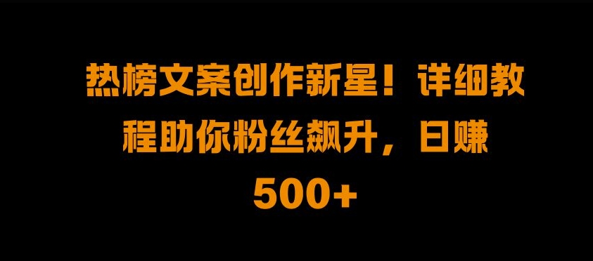 热榜文案创作新星!详细教程助你粉丝飙升，日入500+【揭秘】-创薯资源