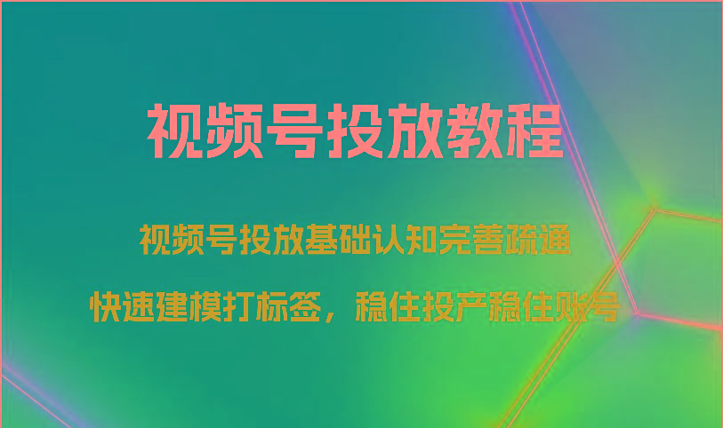 视频号投放教程-视频号投放基础认知完善疏通，快速建模打标签，稳住投产稳住账号-创薯资源