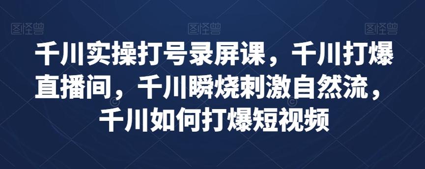 千川实操打号录屏课，千川打爆直播间，千川瞬烧刺激自然流，千川如何打爆短视频-创薯资源
