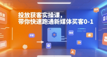 投放获客实操课，带你快速跑通新媒体买客0-1-创薯资源