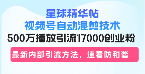 星球精华帖视频号自动混剪技术，500万播放引流17000创业粉，最新内部引…-创薯资源