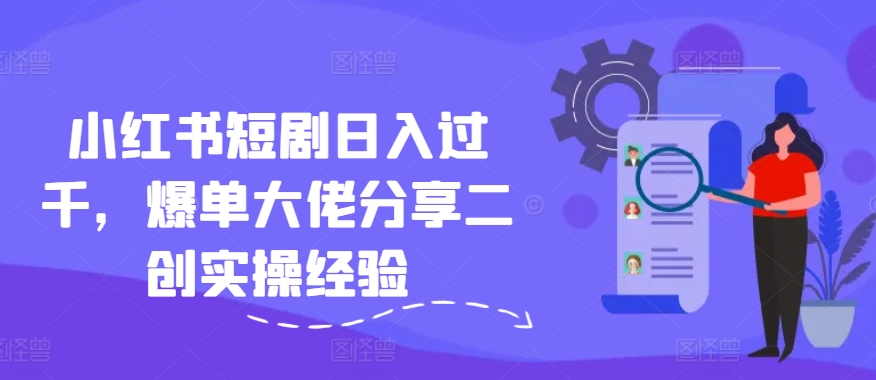 小红书短剧日入过千，爆单大佬分享二创实操经验-创薯资源