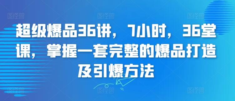 超级爆品36讲，7小时，36堂课，掌握一套完整的爆品打造及引爆方法-创薯资源