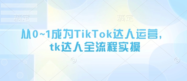 从0~1成为TikTok达人运营，tk达人全流程实操-创薯资源