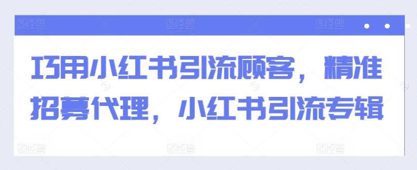 巧用小红书引流顾客，精准招募代理，小红书引流专辑-创薯资源