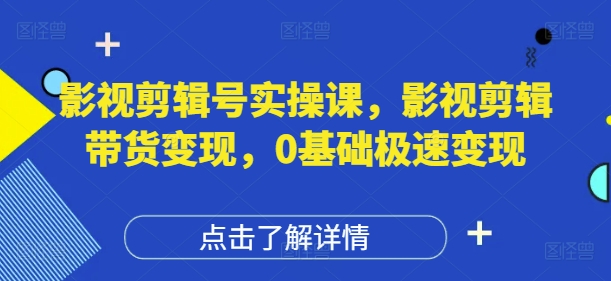 影视剪辑号实操课，影视剪辑带货变现，0基础极速变现-创薯资源