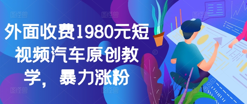 外面收费1980元短视频汽车原创教学，暴力涨粉-创薯资源