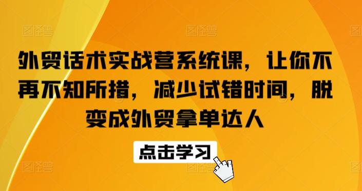 外贸话术实战营系统课，让你不再不知所措，减少试错时间，脱变成外贸拿单达人-创薯资源