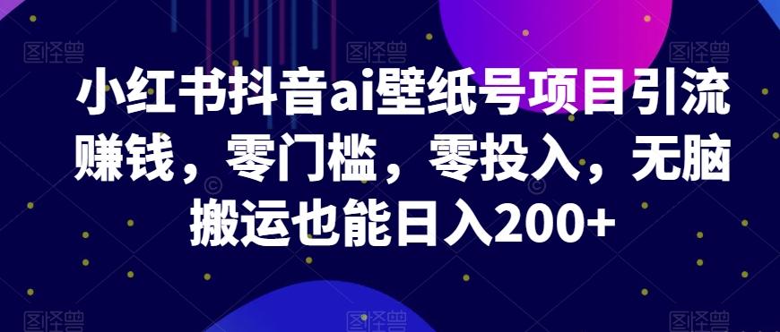 小红书抖音ai壁纸号项目引流赚钱，零门槛，零投入，无脑搬运也能日入200+-创薯资源