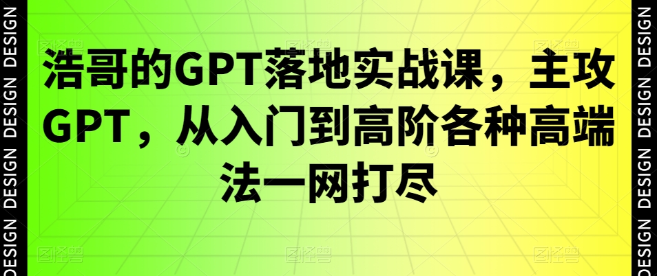 浩哥的GPT落地实战课，主攻GPT，从入门到高阶各种高端法一网打尽-创薯资源