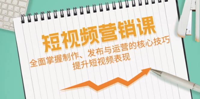 短视频&营销课：全面掌握制作、发布与运营的核心技巧，提升短视频表现-创薯资源