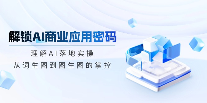 解锁AI商业应用密码：理解AI落地实操，从词生图到图生图的掌控-创薯资源