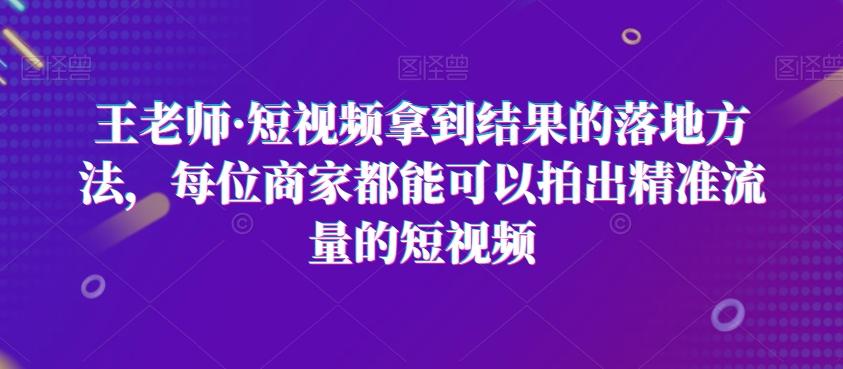王老师·短视频拿到结果的落地方法，每位商家都能可以拍出精准流量的短视频-创薯资源