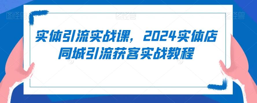 实体引流实战课，2024实体店同城引流获客实战教程-创薯资源