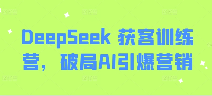 DeepSeek 获客训练营，破局AI引爆营销-创薯资源