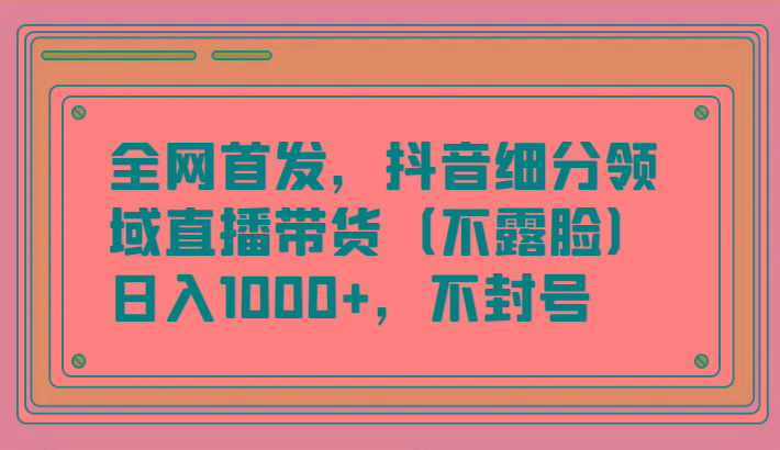 全网首发，抖音细分领域直播带货(不露脸)项目，日入1000+，不封号-创薯资源