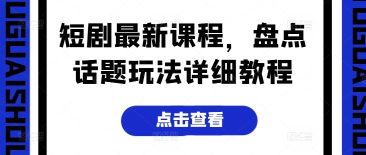 短剧最新课程，盘点话题玩法详细教程-创薯资源