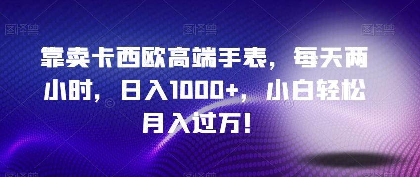 靠卖卡西欧高端手表，每天两小时，日入1000+，小白轻松月入过万！-创薯资源