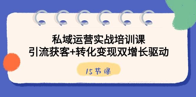 私域运营实战培训课，引流获客+转化变现双增长驱动（15节课）-创薯资源