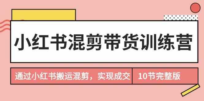 小红书混剪带货训练营，通过小红书搬运混剪实现成交(完结)-创薯资源
