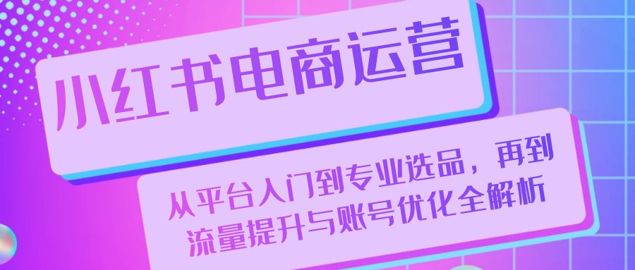 小红书电商运营：从平台入门到专业选品，再到流量提升与账号优化全解析-创薯资源