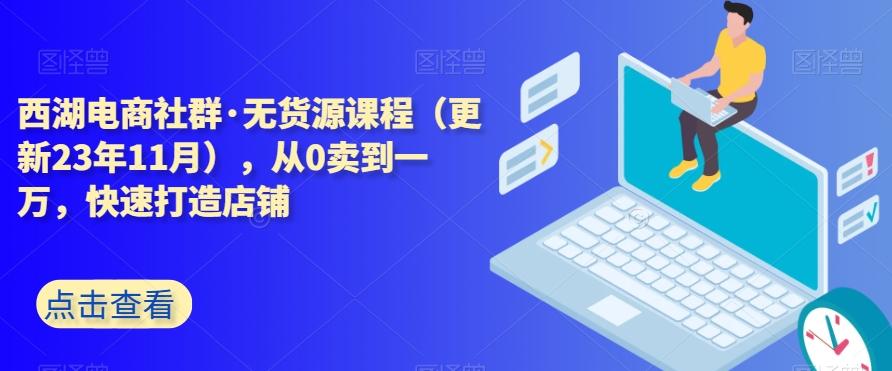 西湖电商社群·无货源课程（更新23年11月），从0卖到一万，快速打造店铺-创薯资源