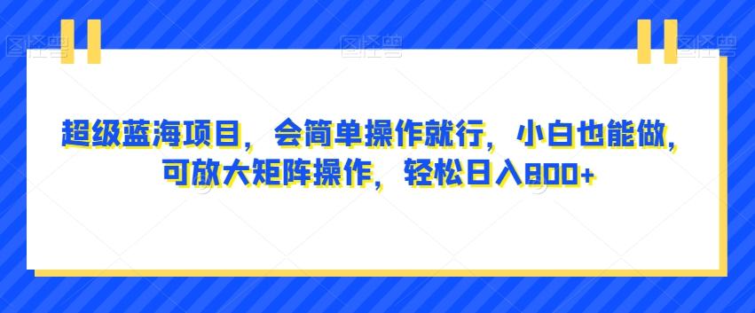 超级蓝海项目，会简单操作就行，小白也能做，可放大矩阵操作，轻松日入800+，-创薯资源