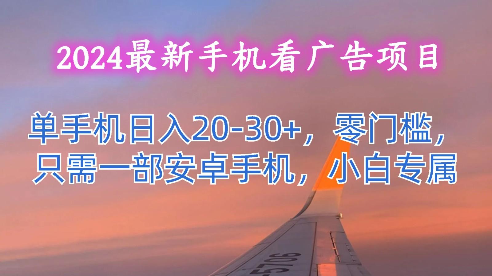 2024最新手机看广告项目，单手机日入20-30+，零门槛，只需一部安卓手机，小白专属-创薯资源