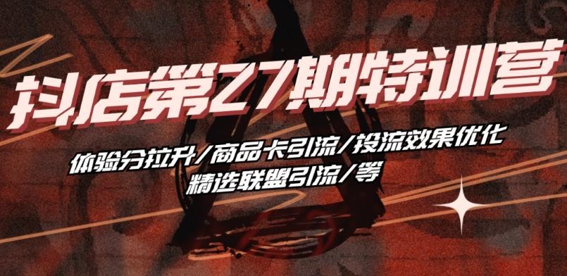 抖音小店·第27期特训营 体验分拉升/商品卡引流/投流效果优化/精选联盟引流/等-创薯资源