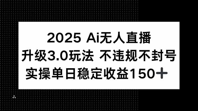 2025 AI无人直播升级3.0玩法，不违规 不封号，单日稳定收益150+-创薯资源