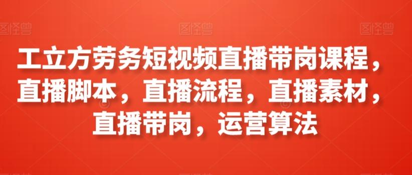 工立方劳务短视频直播带岗课程，直播脚本，直播流程，直播素材，直播带岗，运营算法-创薯资源