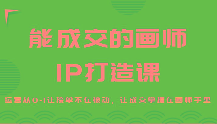能成交的画师IP打造课，运营从0-1让接单不在被动，让成交掌握在画师手里-创薯资源