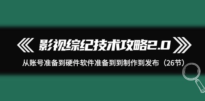(9633期)影视 综纪技术攻略2.0：从账号准备到硬件软件准备到到制作到发布(26节)-创薯资源