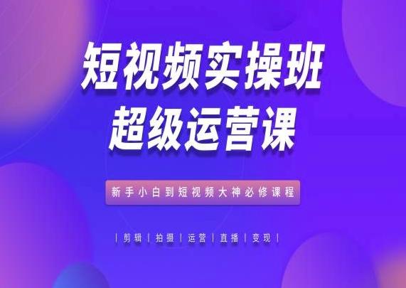 短视频实操班超级运营课，新手小白到短视频大神必修课程-创薯资源