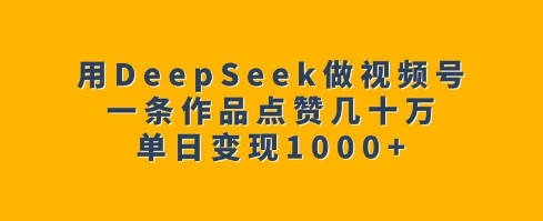 用DeepSeek做视频号，一条作品点赞几十万，单日变现1k-创薯资源