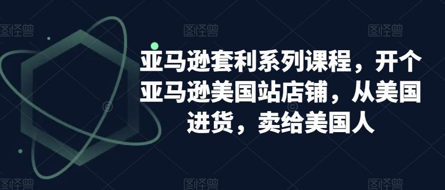 亚马逊套利系列课程，开个亚马逊美国站店铺，从美国进货，卖给美国人-创薯资源