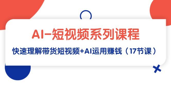 (9315期)AI-短视频系列课程，快速理解带货短视频+AI运用赚钱(17节课)-创薯资源