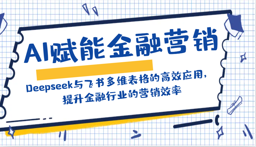 AI赋能金融营销：Deepseek与飞书多维表格的高效应用，提升金融行业的营销效率-创薯资源