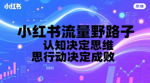 小红书流量野路子，认知决定思维，思维决定行动，行动决定成败-创薯资源