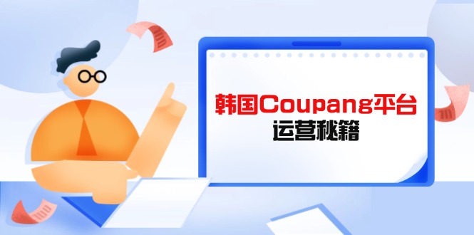Coupang平台运营秘籍，酷胖卖家必修课，助力卖家提升平台竞争力-创薯资源
