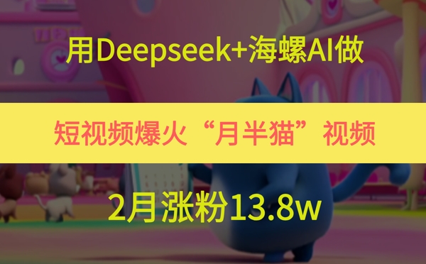 用Deepseek+海螺AI做短视频爆火“月半猫”视频，2月涨粉13.8w-创薯资源