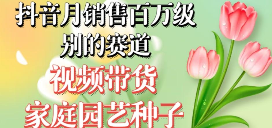抖音月销售百万级别的赛道，视频带货家庭园艺种子，无需实拍小白可做-创薯资源