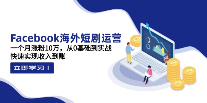 Facebook海外短剧运营：一个月涨粉10万，从0基础到实战，快速实现收入到账-创薯资源